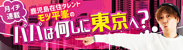 鹿児島在住タレント・モツ平峯の「パパは何しに東京へ？」