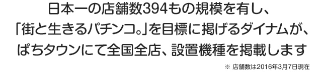 日本一の店舗数394もの規模を有し、「街と生きるパチンコ。」を目標に掲げるダイナムが、ぱちタウンにて全国全店、設置機種を掲載します