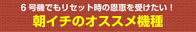 6号機 朝一(リセット時)に狙える期待値(恩恵)絶大な機種一覧