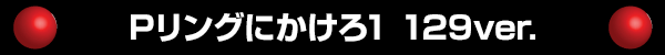 Pリングにかけろ1 129ver.