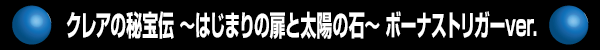 クレアの秘宝伝 ～はじまりの扉と太陽の石～ ボーナストリガーver.