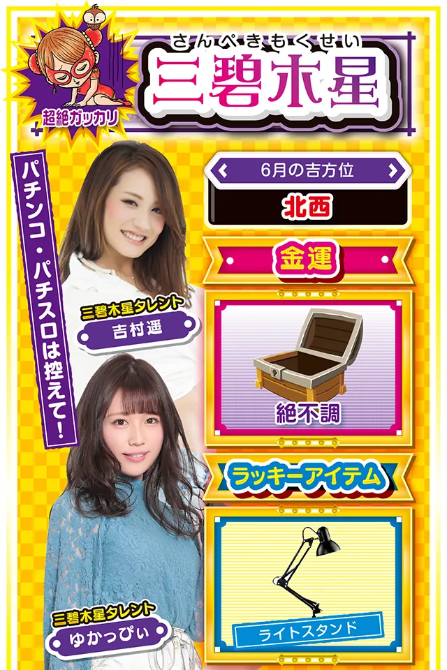 パチンコ・パチスロは控えて！  ＜6月の吉方位＞ 北西  ＜金運＞ 絶不調（★1）  ＜ラッキーアイテム＞ ライトスタンド  ＜運勢見出し&文章＞ とにかく忍耐の1週間&hellip;  今週の開運キーワードは「じっくりコトコト」。自分の直感を信じて動くと落とし穴にズッポシ&hellip;&hellip;というか、今週の直感は完璧に「まぼろし」ニャ。今週はとにかく忍耐を求められる週なので、何かの決断は翌週以降に持ち越すニャン。また、金運もドン底レベルに悪いので、パチンコ・パチスロは控えるのが吉。ただし、恋愛運だけはいいので、彼氏・彼女に思いっきり甘えるニャン♪  ＜ラッキー機種＞ CRA遠山の金さん 二人の遠山桜FPW スーパーミラクルジャグラー  6/22○安定した運気は今日まで 6/23△運気が急転する日 6/24○流れに任せて行動しよう 6/25▲不要な外出は控えた方が無難 6/26△我慢の1日 6/27○相手を敬う気持ちを忘れずに 6/28○想定外のトラブルに注意 6/29○仕事は手際重視で片付けよう 6/30◎幸運の兆しが見える日