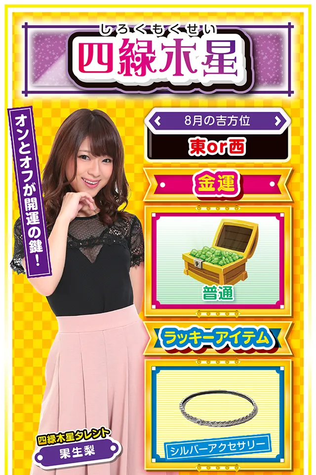 四緑木星】 <タレント横キャッチ> オンとオフが開運の鍵! <8月の吉方位> 東or西 <金運> 普通(★3) <ラッキーアイテム> シルバーアクセサリー <運勢見出し&文章> 良い注目を集める行動を! 今週は良い意味でも悪い意味でも注目を集める1週間ニャン。良い注目を集めたいのなら、生活にメリハリを付けること。仕事とプライベートの「オンとオフ」を徹底すれば金運だけではなく恋愛運も上昇するニャン♪ パチンコ。パチスロを打つなら4日と11日、デートをするなら5日と10日がオススメ。片思いの人は、意中の人を「水族館」に誘えば嬉しい知らせが届くかも(幸運を祈るニャ)? <ラッキー機種> CR戦国乙女5~10th Anniversary~ パチスロディスクアップ 8/3○迷ったら気分展開を図ろう 8/4◎新しいことに挑戦しよう 8/5○強気で押して問題ない日 8/6△ストレスが溜まりやすい日 8/7△趣味に興じてリフレッシュ 8/8▲日頃の疲労が出やすい日 8/9△早寝早起きが吉 8/10○仕事以外が好調 8/11◎思う存分に実戦しよう