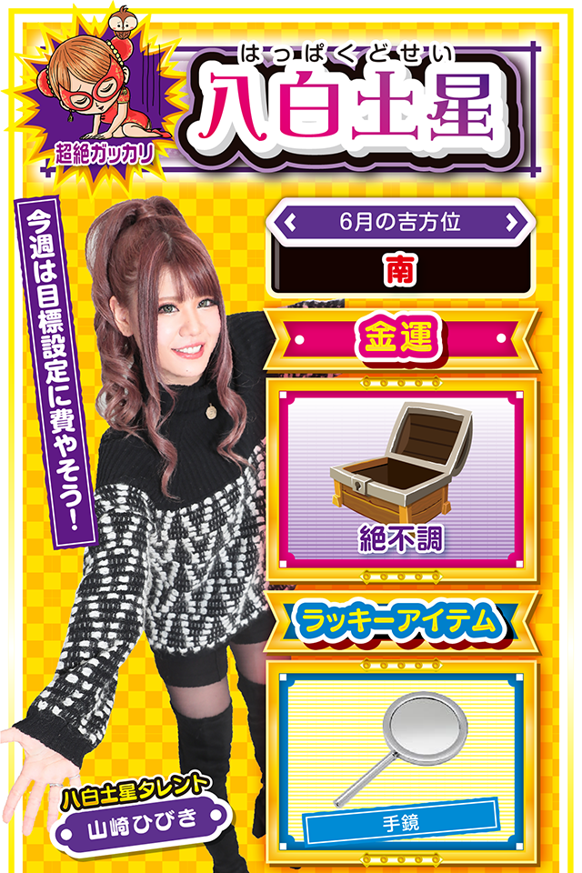 今週は目標設定に費やそう！  ＜6月の吉方位＞ 南  ＜金運＞ 絶不調（★1）  ＜ラッキーアイテム＞ 手鏡  ＜運勢見出し&文章＞ 九紫火星の友達に相談！！  動けば動くほど深みにハマる1週間ニャ！　希望の光が見え隠れするので行動に移したくなるけど、まだ動いちゃダメ。超頑固者の八白土星は人の話を聞かない傾向にあるけど、今週は九紫火星の友達にアドバイスをもらうニャン。そのアドバイスに開運の鍵が隠されているかも？　パチンコ・パチスロは6月8日のみ打ってOK……というか、投資上限を決めないと大負けもあり得るから気をつけて。   ＜ラッキー機種＞ CRキャプテン翼 黄金世代の鼓動 パチスロ ダンジョンに出会いを求めるのは間違っているだろうか  6/8○外見に騙されないように注意 6/9△板挟みになって苦労する 6/10○節度をわきまえて行動 6/11▲何をやっても低調な日 6/12▲軽率な行動は大損失に繋がる 6/13○過度な期待は失敗の元 6/14◎身内の助言を軽視しないで 6/15○仲間との交流を深めよう 6/16◎打つなら短時間で勝負