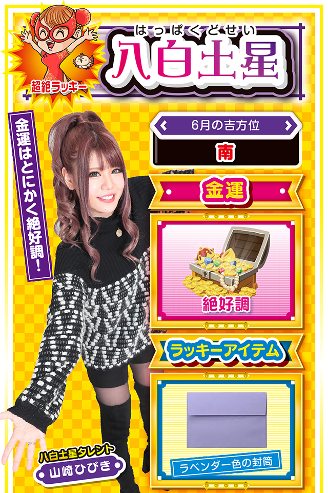 金運はとにかく絶好調！  ＜6月の吉方位＞ 南  ＜金運＞ 絶好調（★5）  ＜ラッキーアイテム＞ ラベンダー色の封筒  ＜運勢見出し&文章＞ ツキまくりの1週間！  職人気質で頑固者の八白土星は、他人から認められることが大好き。今週はとにかく認められまくる1週間で、さらに運気も絶好調ニャン♪　何をやっても上手くいくので、週の前半から積極的に行動ニャ！　また、金運に関しても週末には若干収束するものの、ツキにツキまくる毎日……この運気をパチンコ・パチスロだけに使うのはもったいない。週末は宝塚記念で大勝負ニャ！  ＜ラッキー機種＞ PAミルキーバーN-W6 マジカルハロウィン6  6/22○早起きするのが吉 6/23◎いつもの努力が実る日 6/24○あまり調子に乗り過ぎないで 6/25◎何をやっても絶好調 6/26○リフレッシュを忘れずに 6/27△疲労の蓄積が表面化する日 6/28○高望みしなければ好評維持 6/29▲気の迷いが大失敗を招く 6/30▲口先だけの態度は慎もう