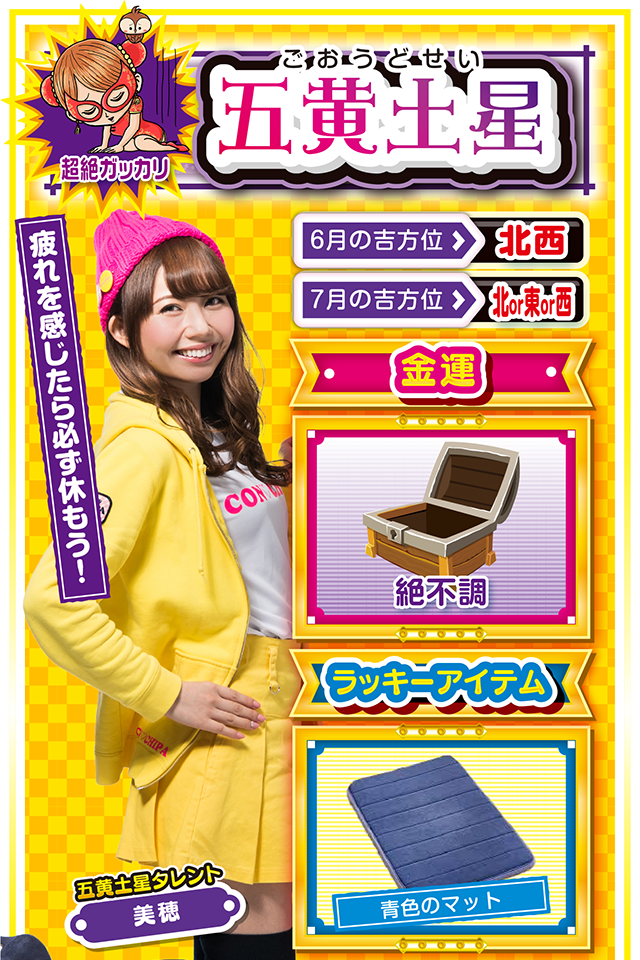 疲れを感じたら必ず休もう！  ＜6月の吉方位＞ 北西 ＜7月の吉方位＞ 北or東or西  ＜金運＞ 絶不調（★1）  ＜ラッキーアイテム＞ 青色のマット  ＜運勢見出し&文章＞ 体調管理を徹底して！  動けば動くほど深みにハマる1週間。もともと持っている運が強いから、ちょっとした不運も「何とかなるさ」程度にしか思わないけど、今週ばかりは何ともならないニャ！　身体が少しでも疲れていたら、しっかりと休むこと。「疲れ」は「憑かれ」。風邪などをひくと大病につながる可能性があるので要注意。パチンコ・パチスロは7月5日のみ打ってもOKニャン（ただし、朝から打つこと）♪  ＜ラッキー機種＞ CRフィーバー機動戦士Zガンダム パチスロ黄門ちゃまV  6/29○経験者の意見を取り入れよう 6/30△安請け合いは信用を落とす 7/1○確実性を重視して行動 7/2▲多くの気迷いが生じる日 7/3△今日はのんびりと過ごそう 7/4○日頃の疲労が出やすい日 7/5◎決断はスピード重視で 7/6○急な状況変化で混乱する日 7/7◎日常を忘れてリラックス