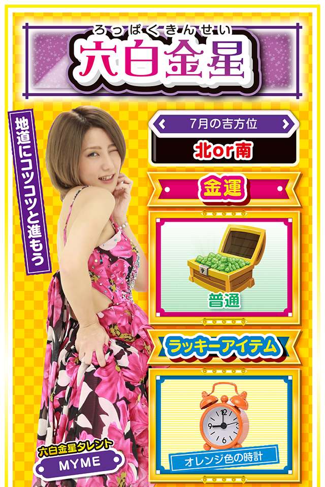 六白金星】 ＜タレント横キャッチ＞ 地道にコツコツと進もう  ＜7月の吉方位＞ 北or南  ＜金運＞ 通常（★3）  ＜ラッキーアイテム＞ オレンジ色の時計  ＜運勢見出し&文章＞ 日頃の準備が試される!?  変化や変動が多く、ザワザワとした1週間になりそうニャン。今まで調子の悪かった人が良運に恵まれたり、逆に好調だった人が突然不調に陥る場合も…。また、転職、独立、移転、相続問題や身内の問題などが起こりやすいので、何があっても毅然とした態度を忘れないことが重要。今まで用意周到に準備してきた人はチャンスの時期になるので、一気に攻めの姿勢に転じるのも悪くないニャ。パチンコ・パチスロは15日の実戦がオススメ!  ＜ラッキー機種＞ CR信長の野望-創造- ゴーゴージャグラー2  7/13◎長時間勝負は避けた方が無難 7/14○オンとオフと使い分けよう 7/15◎良運に恵まれる日 7/16○プライベートが充実する日 7/17△目立つ行動は控えよう 7/18○早め早めの行動が吉 7/19▲嵐が過ぎるのをジッと我慢 7/20△感謝の気持ちを忘れないで 7/21○友達の大切さを感じる日