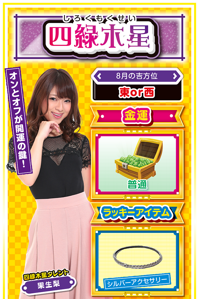 四緑木星】 <タレント横キャッチ> オンとオフが開運の鍵! <8月の吉方位> 東or西 <金運> 普通(★3) <ラッキーアイテム> シルバーアクセサリー <運勢見出し&文章> 良い注目を集める行動を! 今週は良い意味でも悪い意味でも注目を集める1週間ニャン。良い注目を集めたいのなら、生活にメリハリを付けること。仕事とプライベートの「オンとオフ」を徹底すれば金運だけではなく恋愛運も上昇するニャン♪ パチンコ。パチスロを打つなら4日と11日、デートをするなら5日と10日がオススメ。片思いの人は、意中の人を「水族館」に誘えば嬉しい知らせが届くかも(幸運を祈るニャ)? <ラッキー機種> CR戦国乙女5~10th Anniversary~ パチスロディスクアップ 8/3○迷ったら気分展開を図ろう 8/4◎新しいことに挑戦しよう 8/5○強気で押して問題ない日 8/6△ストレスが溜まりやすい日 8/7△趣味に興じてリフレッシュ 8/8▲日頃の疲労が出やすい日 8/9△早寝早起きが吉 8/10○仕事以外が好調 8/11◎思う存分に実戦しよう